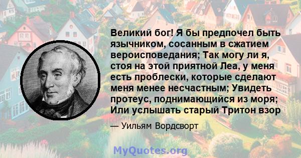 Великий бог! Я бы предпочел быть язычником, сосанным в сжатием вероисповедания; Так могу ли я, стоя на этой приятной Леа, у меня есть проблески, которые сделают меня менее несчастным; Увидеть протеус, поднимающийся из