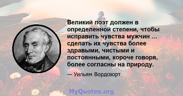 Великий поэт должен в определенной степени, чтобы исправить чувства мужчин ... сделать их чувства более здравыми, чистыми и постоянными, короче говоря, более согласны на природу.