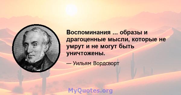 Воспоминания ... образы и драгоценные мысли, которые не умрут и не могут быть уничтожены.