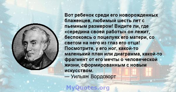 Вот ребенок среди его новорожденных блаженцев, любимый шесть лет с пьемным размером! Видите ли, где «середина своей работы» он лежит, беспокоясь о поцелуях его матери, со светом на него из глаз его отца! Посмотрите, у