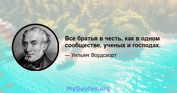 Все братья в честь, как в одном сообществе, ученых и господах.