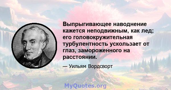 Выпрыгивающее наводнение кажется неподвижным, как лед; его головокружительная турбулентность ускользает от глаз, замороженного на расстоянии.