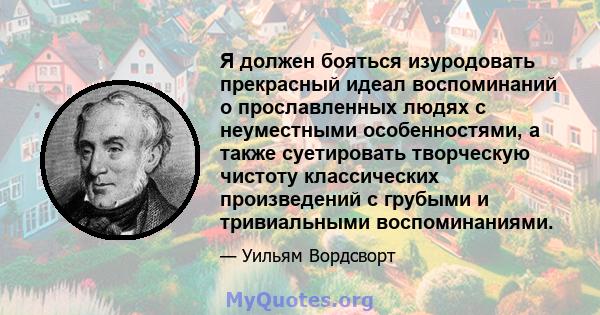 Я должен бояться изуродовать прекрасный идеал воспоминаний о прославленных людях с неуместными особенностями, а также суетировать творческую чистоту классических произведений с грубыми и тривиальными воспоминаниями.