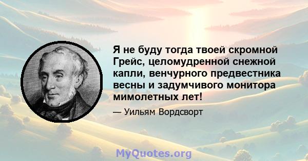 Я не буду тогда твоей скромной Грейс, целомудренной снежной капли, венчурного предвестника весны и задумчивого монитора мимолетных лет!