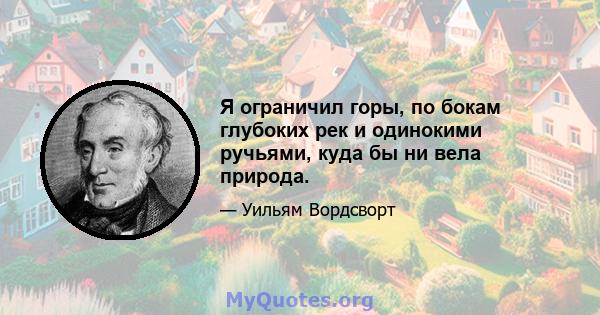 Я ограничил горы, по бокам глубоких рек и одинокими ручьями, куда бы ни вела природа.