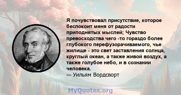 Я почувствовал присутствие, которое беспокоит меня от радости приподнятых мыслей; Чувство превосходства чего -то гораздо более глубокого перефузорачиваемого, чье жилище - это свет заставления солнца, круглый океан, а