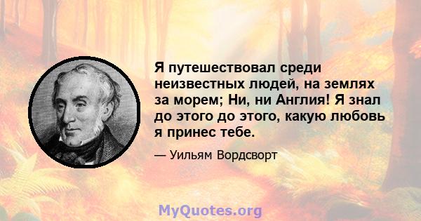 Я путешествовал среди неизвестных людей, на землях за морем; Ни, ни Англия! Я знал до этого до этого, какую любовь я принес тебе.