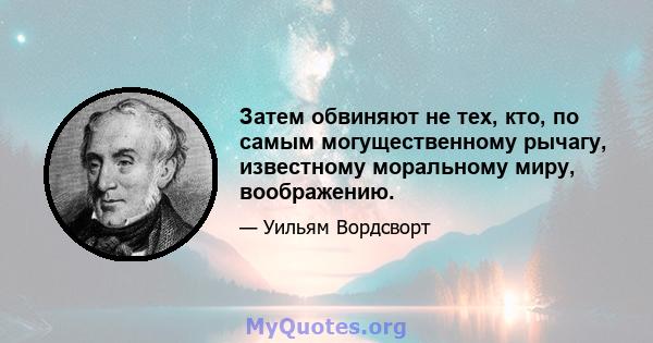 Затем обвиняют не тех, кто, по самым могущественному рычагу, известному моральному миру, воображению.