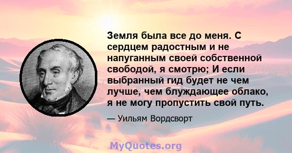 Земля была все до меня. С сердцем радостным и не напуганным своей собственной свободой, я смотрю; И если выбранный гид будет не чем лучше, чем блуждающее облако, я не могу пропустить свой путь.