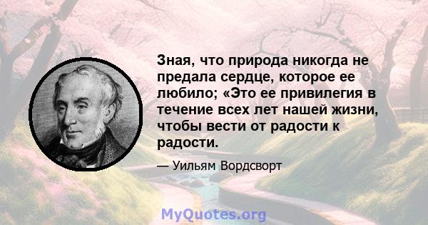 Зная, что природа никогда не предала сердце, которое ее любило; «Это ее привилегия в течение всех лет нашей жизни, чтобы вести от радости к радости.