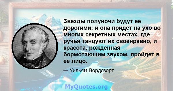 Звезды полуночи будут ее дорогими; и она придет на ухо во многих секретных местах, где ручья танцуют их своенравно, и красота, рожденная бормотающим звуком, пройдет в ее лицо.