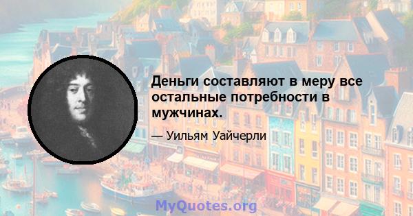 Деньги составляют в меру все остальные потребности в мужчинах.