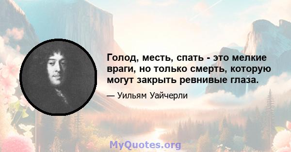 Голод, месть, спать - это мелкие враги, но только смерть, которую могут закрыть ревнивые глаза.