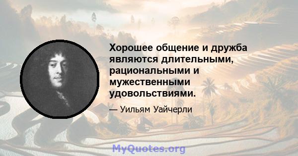 Хорошее общение и дружба являются длительными, рациональными и мужественными удовольствиями.