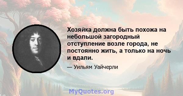 Хозяйка должна быть похожа на небольшой загородный отступление возле города, не постоянно жить, а только на ночь и вдали.