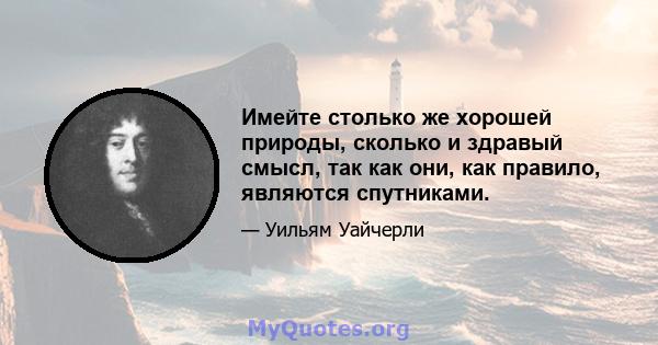 Имейте столько же хорошей природы, сколько и здравый смысл, так как они, как правило, являются спутниками.