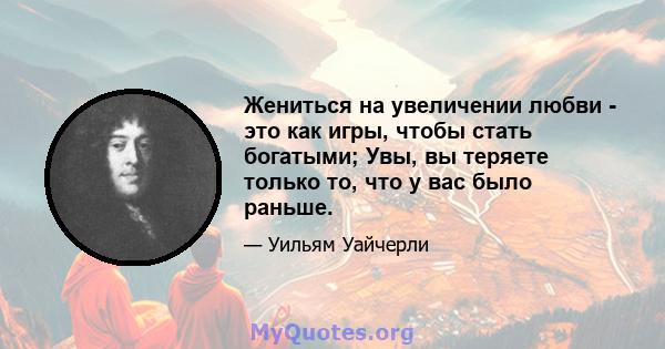 Жениться на увеличении любви - это как игры, чтобы стать богатыми; Увы, вы теряете только то, что у вас было раньше.