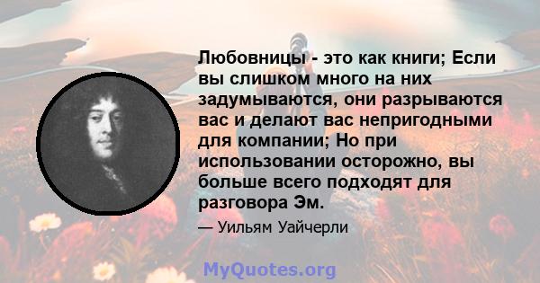 Любовницы - это как книги; Если вы слишком много на них задумываются, они разрываются вас и делают вас непригодными для компании; Но при использовании осторожно, вы больше всего подходят для разговора Эм.