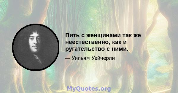 Пить с женщинами так же неестественно, как и ругательство с ними.