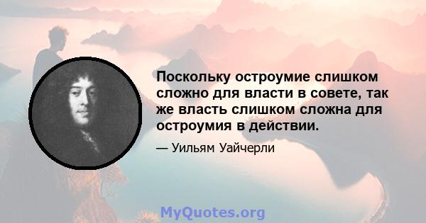 Поскольку остроумие слишком сложно для власти в совете, так же власть слишком сложна для остроумия в действии.