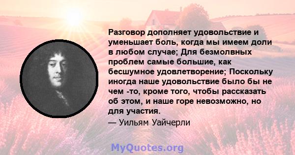 Разговор дополняет удовольствие и уменьшает боль, когда мы имеем доли в любом случае; Для безмолвных проблем самые большие, как бесшумное удовлетворение; Поскольку иногда наше удовольствие было бы не чем -то, кроме