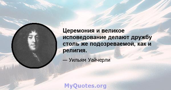 Церемония и великое исповедование делают дружбу столь же подозреваемой, как и религия.