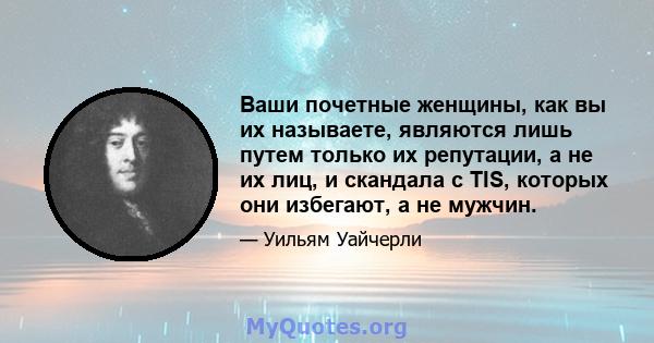 Ваши почетные женщины, как вы их называете, являются лишь путем только их репутации, а не их лиц, и скандала с TIS, которых они избегают, а не мужчин.