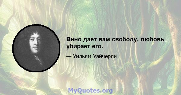 Вино дает вам свободу, любовь убирает его.