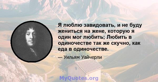 Я люблю завидовать, и не буду жениться на жене, которую я один мог любить; Любить в одиночестве так же скучно, как еда в одиночестве.