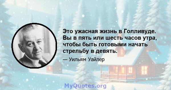 Это ужасная жизнь в Голливуде. Вы в пять или шесть часов утра, чтобы быть готовыми начать стрельбу в девять.