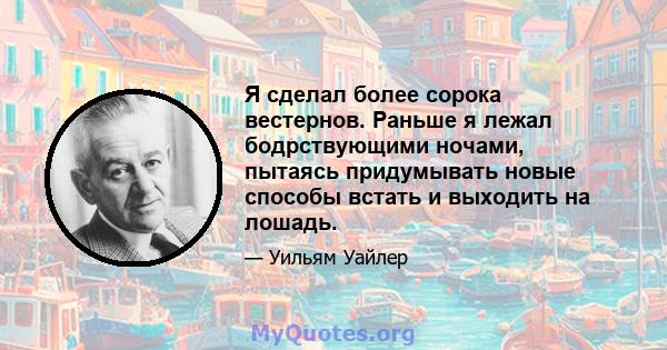 Я сделал более сорока вестернов. Раньше я лежал бодрствующими ночами, пытаясь придумывать новые способы встать и выходить на лошадь.