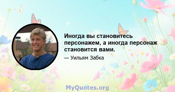 Иногда вы становитесь персонажем, а иногда персонаж становится вами.