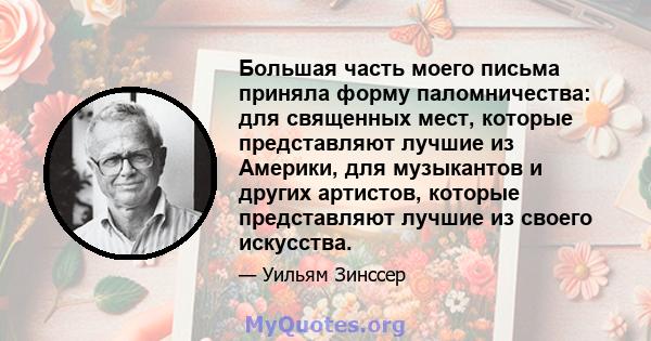 Большая часть моего письма приняла форму паломничества: для священных мест, которые представляют лучшие из Америки, для музыкантов и других артистов, которые представляют лучшие из своего искусства.