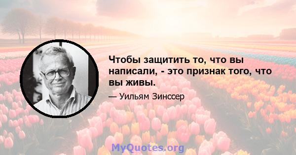 Чтобы защитить то, что вы написали, - это признак того, что вы живы.