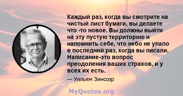 Каждый раз, когда вы смотрите на чистый лист бумаги, вы делаете что -то новое. Вы должны выйти на эту пустую территорию и напомнить себе, что небо не упало в последний раз, когда вы писали. Написание-это вопрос