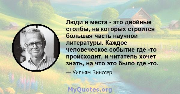 Люди и места - это двойные столбы, на которых строится большая часть научной литературы. Каждое человеческое событие где -то происходит, и читатель хочет знать, на что это было где -то.