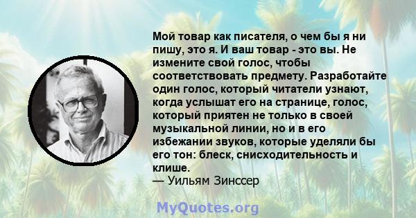 Мой товар как писателя, о чем бы я ни пишу, это я. И ваш товар - это вы. Не измените свой голос, чтобы соответствовать предмету. Разработайте один голос, который читатели узнают, когда услышат его на странице, голос,