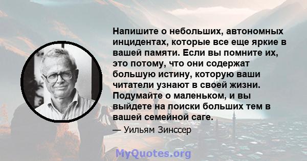 Напишите о небольших, автономных инцидентах, которые все еще яркие в вашей памяти. Если вы помните их, это потому, что они содержат большую истину, которую ваши читатели узнают в своей жизни. Подумайте о маленьком, и вы 