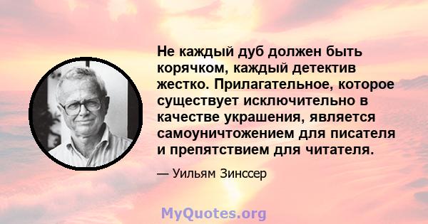 Не каждый дуб должен быть корячком, каждый детектив жестко. Прилагательное, которое существует исключительно в качестве украшения, является самоуничтожением для писателя и препятствием для читателя.