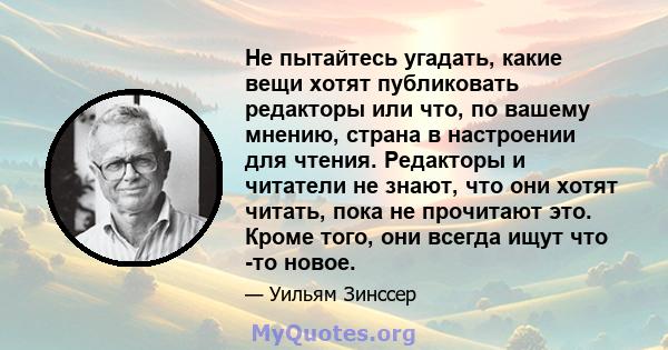 Не пытайтесь угадать, какие вещи хотят публиковать редакторы или что, по вашему мнению, страна в настроении для чтения. Редакторы и читатели не знают, что они хотят читать, пока не прочитают это. Кроме того, они всегда