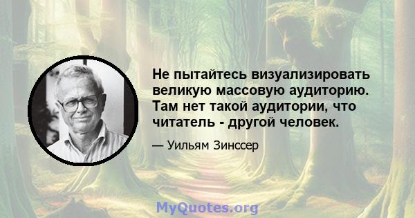 Не пытайтесь визуализировать великую массовую аудиторию. Там нет такой аудитории, что читатель - другой человек.