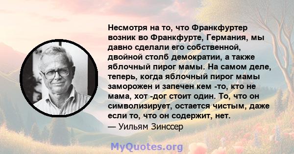 Несмотря на то, что Франкфуртер возник во Франкфурте, Германия, мы давно сделали его собственной, двойной столб демократии, а также яблочный пирог мамы. На самом деле, теперь, когда яблочный пирог мамы заморожен и