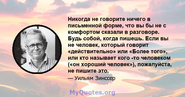 Никогда не говорите ничего в письменной форме, что вы бы не с комфортом сказали в разговоре. Будь собой, когда пишешь. Если вы не человек, который говорит «действительно» или «Более того», или кто называет кого -то