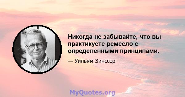 Никогда не забывайте, что вы практикуете ремесло с определенными принципами.