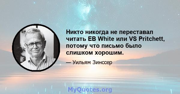 Никто никогда не переставал читать EB White или VS Pritchett, потому что письмо было слишком хорошим.