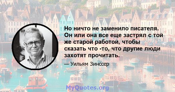 Но ничто не заменило писателя. Он или она все еще застрял с той же старой работой, чтобы сказать что -то, что другие люди захотят прочитать.