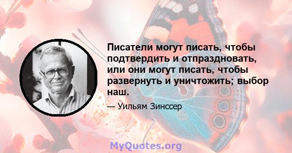 Писатели могут писать, чтобы подтвердить и отпраздновать, или они могут писать, чтобы развернуть и уничтожить; выбор наш.