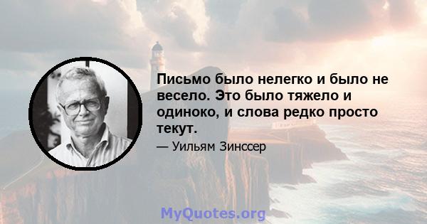 Письмо было нелегко и было не весело. Это было тяжело и одиноко, и слова редко просто текут.