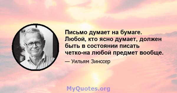 Письмо думает на бумаге. Любой, кто ясно думает, должен быть в состоянии писать четко-на любой предмет вообще.