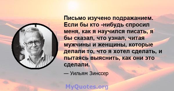 Письмо изучено подражанием. Если бы кто -нибудь спросил меня, как я научился писать, я бы сказал, что узнал, читая мужчины и женщины, которые делали то, что я хотел сделать, и пытаясь выяснить, как они это сделали.